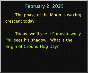 February 2, 2025 The phase of the Moon is waxing crescent today.  Today, we’ll see if Punxsutawney Phil sees his shadow.  What is the origin of Ground Hog Day?