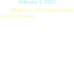 February 5, 2025 The Moon is at first quarter phase at 8:02 U.T. today.