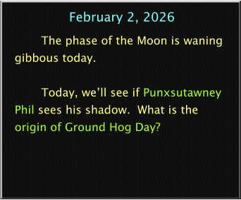 February 2, 2026 The phase of the Moon is waning gibbous today.  Today, we’ll see if Punxsutawney Phil sees his shadow.  What is the origin of Ground Hog Day?