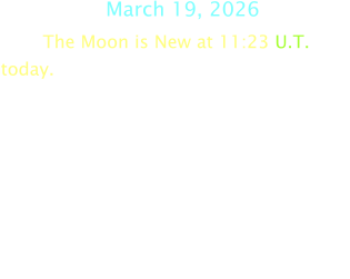 March 19, 2026 The Moon is New at 11:23 U.T. today.